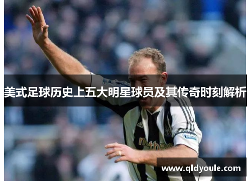 美式足球历史上五大明星球员及其传奇时刻解析
