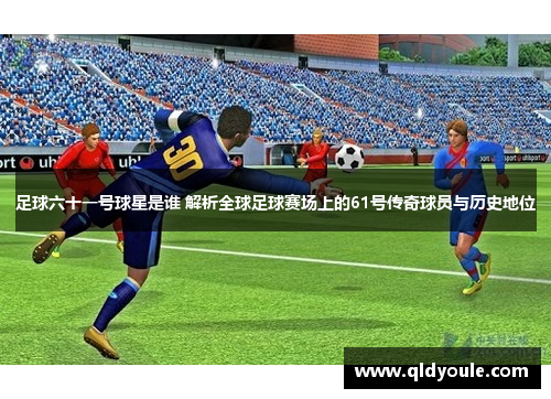 足球六十一号球星是谁 解析全球足球赛场上的61号传奇球员与历史地位