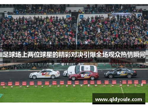 足球场上两位球星的精彩对决引爆全场观众热情瞬间