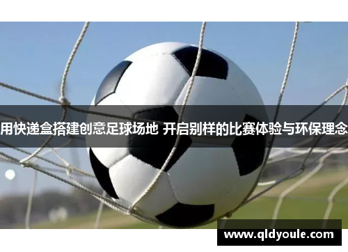 用快递盒搭建创意足球场地 开启别样的比赛体验与环保理念