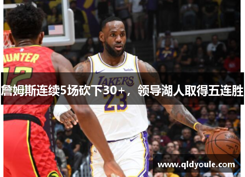 詹姆斯连续5场砍下30+，领导湖人取得五连胜